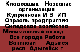 Кладовщик › Название организации ­ Куприянова И.В, ИП › Отрасль предприятия ­ Складское хозяйство › Минимальный оклад ­ 1 - Все города Работа » Вакансии   . Адыгея респ.,Адыгейск г.